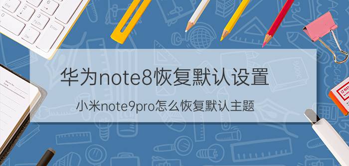 华为note8恢复默认设置 小米note9pro怎么恢复默认主题？